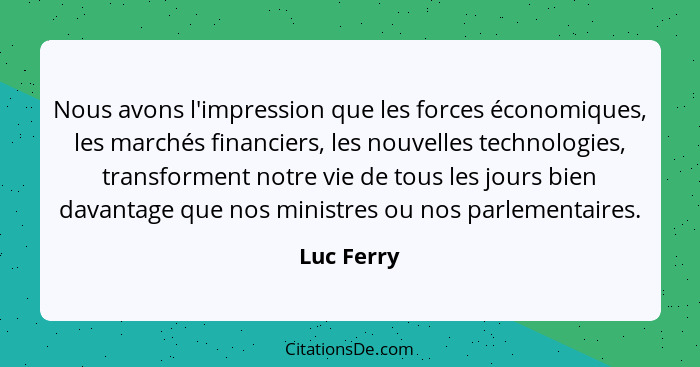 Nous avons l'impression que les forces économiques, les marchés financiers, les nouvelles technologies, transforment notre vie de tous les... - Luc Ferry