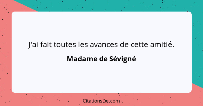 J'ai fait toutes les avances de cette amitié.... - Madame de Sévigné