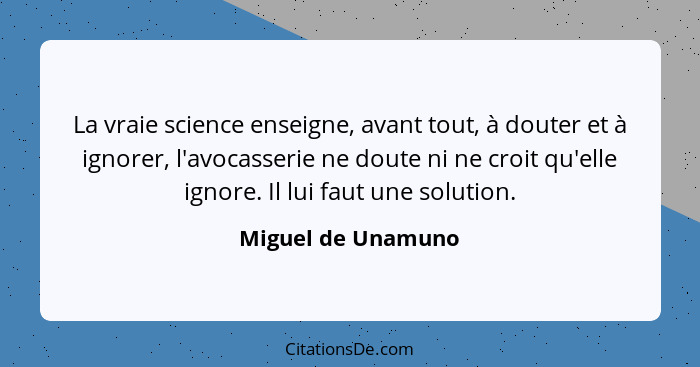 La vraie science enseigne, avant tout, à douter et à ignorer, l'avocasserie ne doute ni ne croit qu'elle ignore. Il lui faut une s... - Miguel de Unamuno