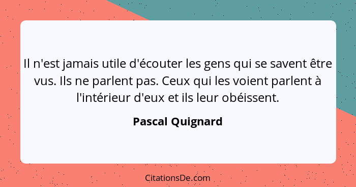 Il n'est jamais utile d'écouter les gens qui se savent être vus. Ils ne parlent pas. Ceux qui les voient parlent à l'intérieur d'eux... - Pascal Quignard