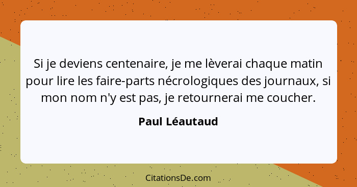 Si je deviens centenaire, je me lèverai chaque matin pour lire les faire-parts nécrologiques des journaux, si mon nom n'y est pas, je... - Paul Léautaud