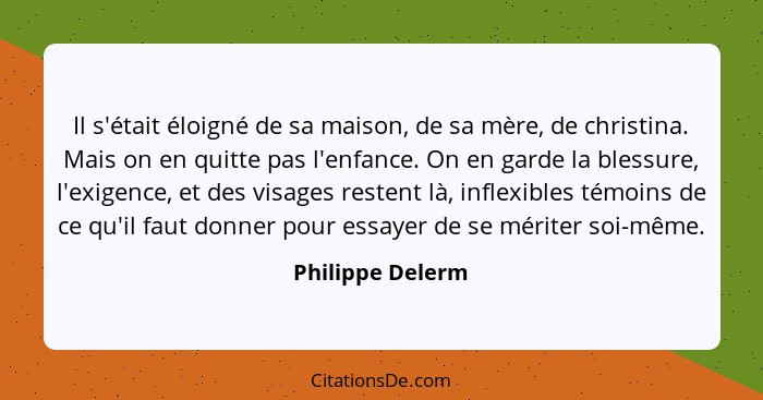 Il s'était éloigné de sa maison, de sa mère, de christina. Mais on en quitte pas l'enfance. On en garde la blessure, l'exigence, et... - Philippe Delerm