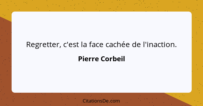 Regretter, c'est la face cachée de l'inaction.... - Pierre Corbeil