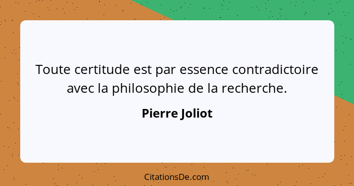 Toute certitude est par essence contradictoire avec la philosophie de la recherche.... - Pierre Joliot