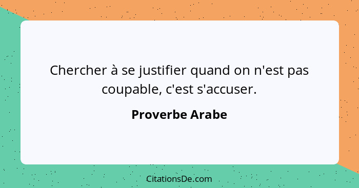 Chercher à se justifier quand on n'est pas coupable, c'est s'accuser.... - Proverbe Arabe