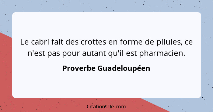 Le cabri fait des crottes en forme de pilules, ce n'est pas pour autant qu'il est pharmacien.... - Proverbe Guadeloupéen