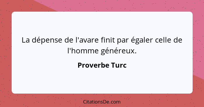 La dépense de l'avare finit par égaler celle de l'homme généreux.... - Proverbe Turc