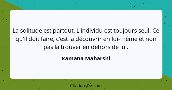 La solitude est partout. L'individu est toujours seul. Ce qu'il doit faire, c'est la découvrir en lui-même et non pas la trouver en... - Ramana Maharshi