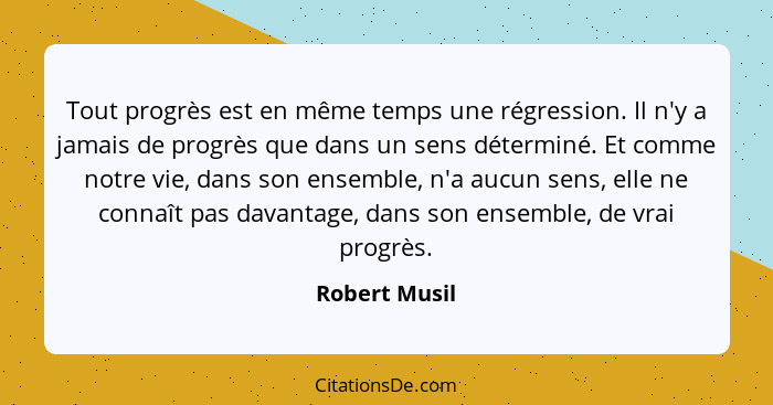 Tout progrès est en même temps une régression. Il n'y a jamais de progrès que dans un sens déterminé. Et comme notre vie, dans son ense... - Robert Musil