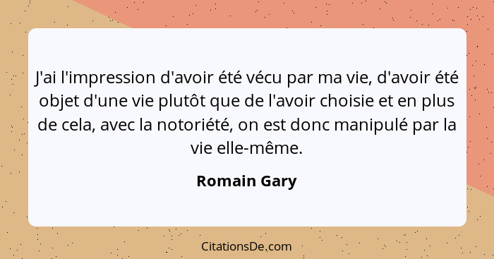 J'ai l'impression d'avoir été vécu par ma vie, d'avoir été objet d'une vie plutôt que de l'avoir choisie et en plus de cela, avec la not... - Romain Gary