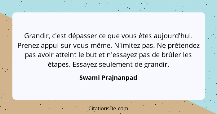 Grandir, c'est dépasser ce que vous êtes aujourd'hui. Prenez appui sur vous-même. N'imitez pas. Ne prétendez pas avoir atteint le b... - Swami Prajnanpad