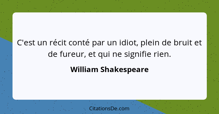 C'est un récit conté par un idiot, plein de bruit et de fureur, et qui ne signifie rien.... - William Shakespeare