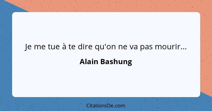 Je me tue à te dire qu'on ne va pas mourir...... - Alain Bashung