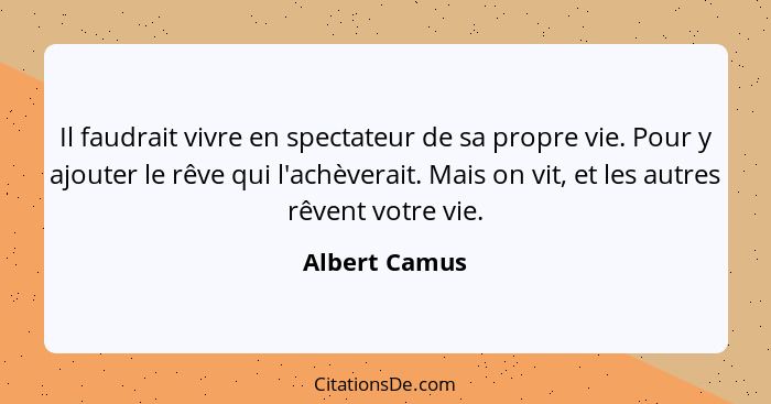 Il faudrait vivre en spectateur de sa propre vie. Pour y ajouter le rêve qui l'achèverait. Mais on vit, et les autres rêvent votre vie.... - Albert Camus