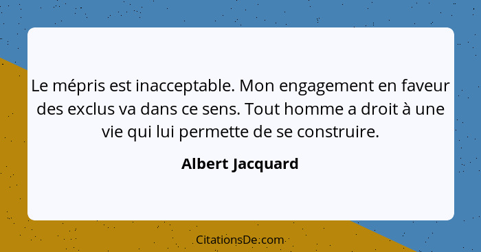 Le mépris est inacceptable. Mon engagement en faveur des exclus va dans ce sens. Tout homme a droit à une vie qui lui permette de se... - Albert Jacquard