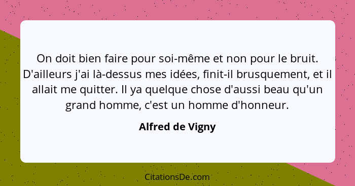 On doit bien faire pour soi-même et non pour le bruit. D'ailleurs j'ai là-dessus mes idées, finit-il brusquement, et il allait me qu... - Alfred de Vigny