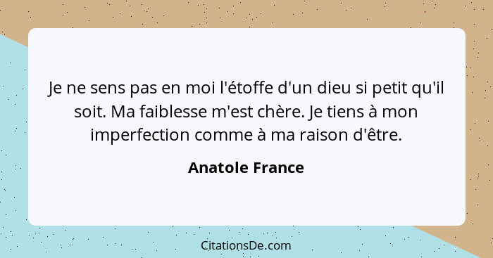 Je ne sens pas en moi l'étoffe d'un dieu si petit qu'il soit. Ma faiblesse m'est chère. Je tiens à mon imperfection comme à ma raison... - Anatole France