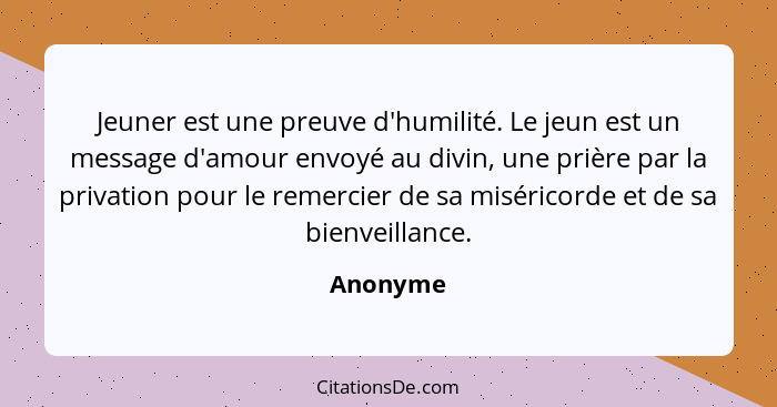 Jeuner est une preuve d'humilité. Le jeun est un message d'amour envoyé au divin, une prière par la privation pour le remercier de sa miséri... - Anonyme