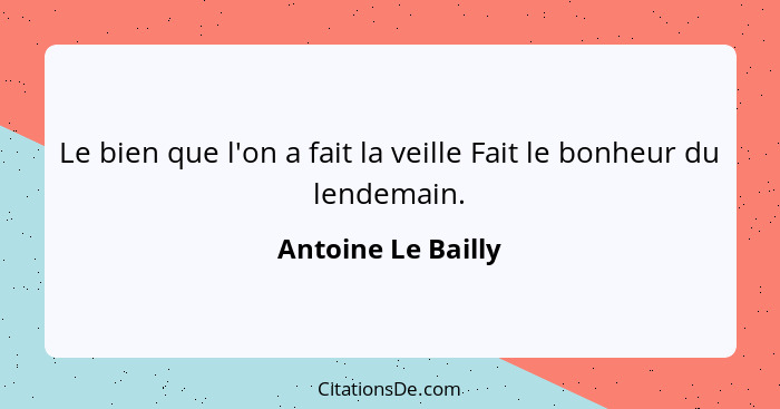 Le bien que l'on a fait la veille Fait le bonheur du lendemain.... - Antoine Le Bailly