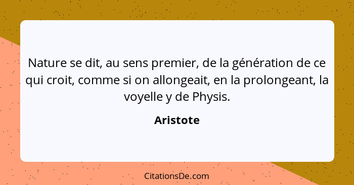 Nature se dit, au sens premier, de la génération de ce qui croit, comme si on allongeait, en la prolongeant, la voyelle y de Physis.... - Aristote