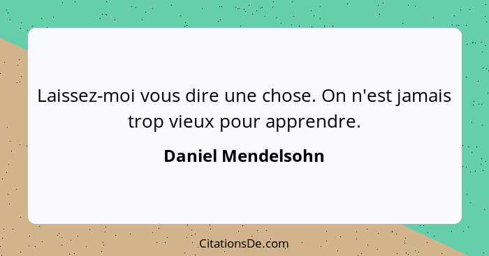 Laissez-moi vous dire une chose. On n'est jamais trop vieux pour apprendre.... - Daniel Mendelsohn