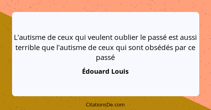 L'autisme de ceux qui veulent oublier le passé est aussi terrible que l'autisme de ceux qui sont obsédés par ce passé... - Édouard Louis