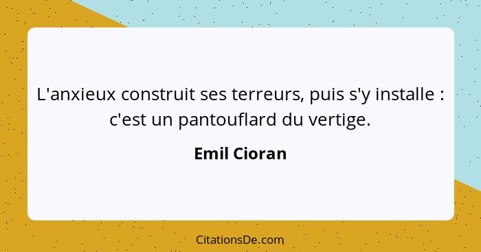 L'anxieux construit ses terreurs, puis s'y installe : c'est un pantouflard du vertige.... - Emil Cioran