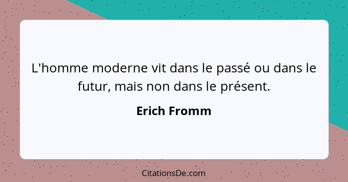 L'homme moderne vit dans le passé ou dans le futur, mais non dans le présent.... - Erich Fromm