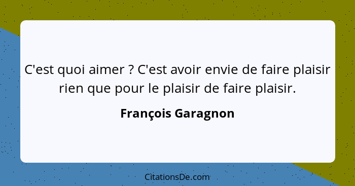 C'est quoi aimer ? C'est avoir envie de faire plaisir rien que pour le plaisir de faire plaisir.... - François Garagnon