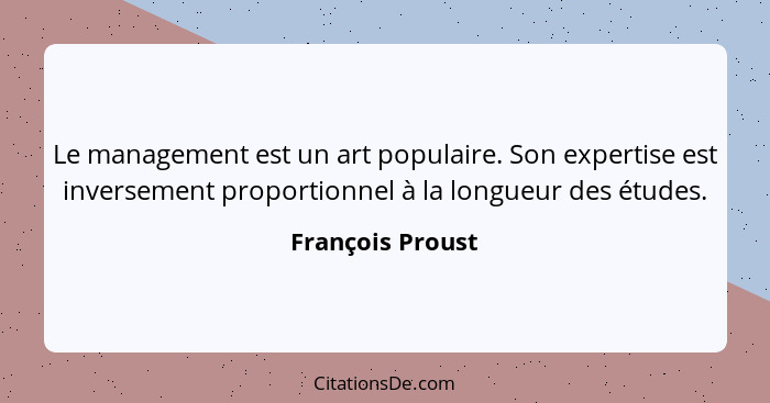 Le management est un art populaire. Son expertise est inversement proportionnel à la longueur des études.... - François Proust