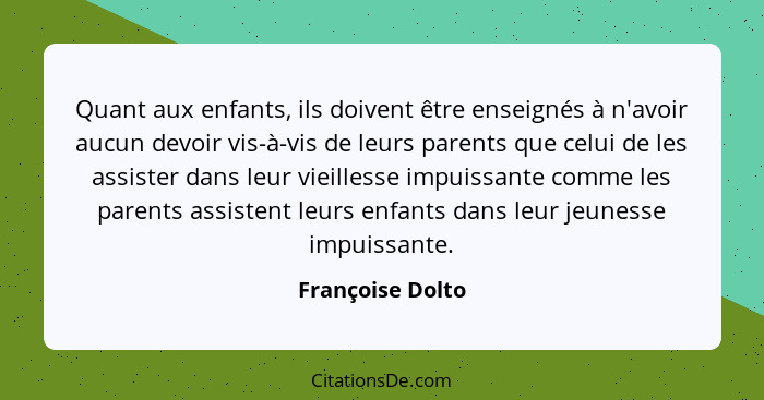 Quant aux enfants, ils doivent être enseignés à n'avoir aucun devoir vis-à-vis de leurs parents que celui de les assister dans leur... - Françoise Dolto
