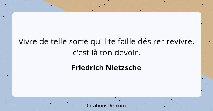 Vivre de telle sorte qu'il te faille désirer revivre, c'est là ton devoir.... - Friedrich Nietzsche