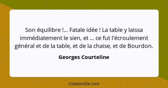 Son équilibre !... Fatale idée ! La table y laissa immédiatement le sien, et ... ce fut l'écroulement général et de la... - Georges Courteline