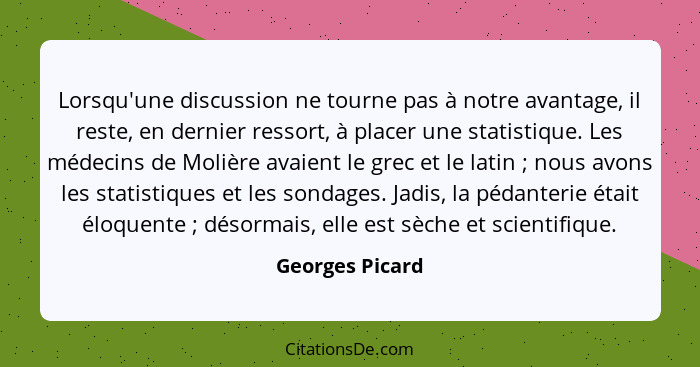 Lorsqu'une discussion ne tourne pas à notre avantage, il reste, en dernier ressort, à placer une statistique. Les médecins de Molière... - Georges Picard