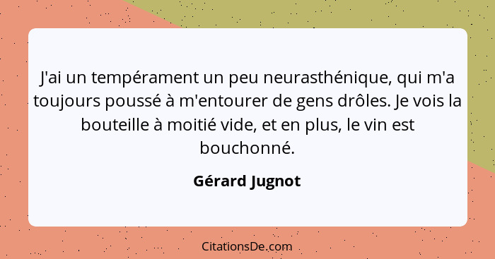 J'ai un tempérament un peu neurasthénique, qui m'a toujours poussé à m'entourer de gens drôles. Je vois la bouteille à moitié vide, et... - Gérard Jugnot