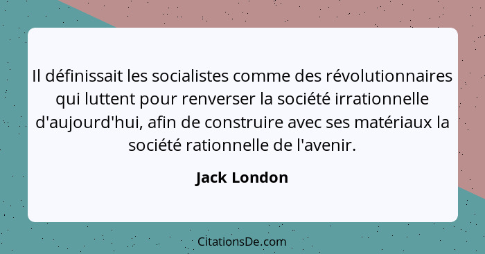 Il définissait les socialistes comme des révolutionnaires qui luttent pour renverser la société irrationnelle d'aujourd'hui, afin de con... - Jack London