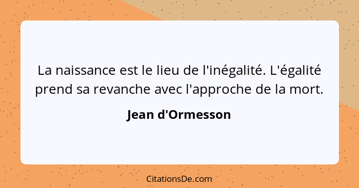 La naissance est le lieu de l'inégalité. L'égalité prend sa revanche avec l'approche de la mort.... - Jean d'Ormesson