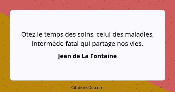 Otez le temps des soins, celui des maladies, Intermède fatal qui partage nos vies.... - Jean de La Fontaine