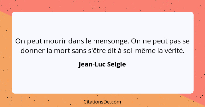 On peut mourir dans le mensonge. On ne peut pas se donner la mort sans s'être dit à soi-même la vérité.... - Jean-Luc Seigle