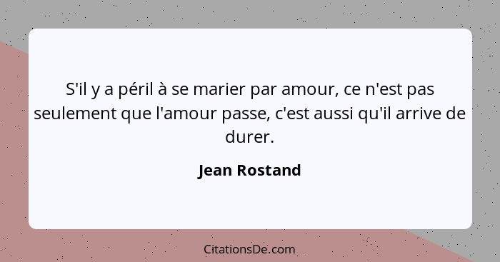 S'il y a péril à se marier par amour, ce n'est pas seulement que l'amour passe, c'est aussi qu'il arrive de durer.... - Jean Rostand