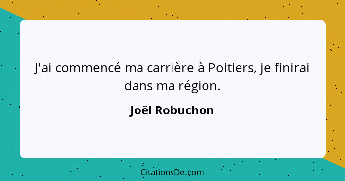 J'ai commencé ma carrière à Poitiers, je finirai dans ma région.... - Joël Robuchon