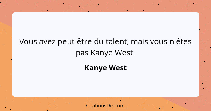 Vous avez peut-être du talent, mais vous n'êtes pas Kanye West.... - Kanye West