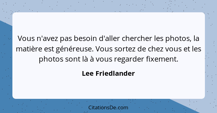 Vous n'avez pas besoin d'aller chercher les photos, la matière est généreuse. Vous sortez de chez vous et les photos sont là à vous... - Lee Friedlander