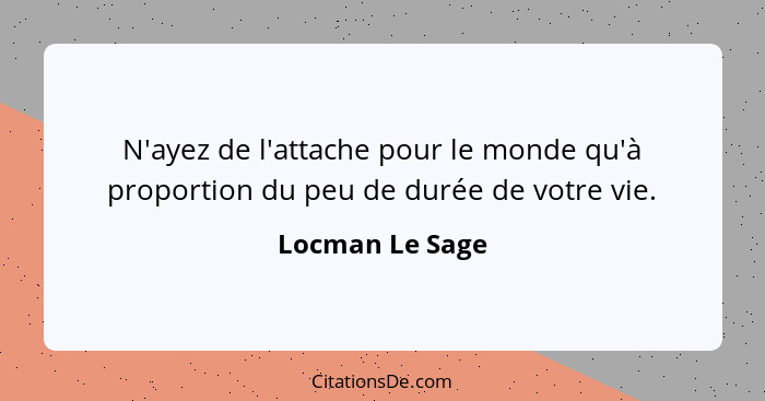 N'ayez de l'attache pour le monde qu'à proportion du peu de durée de votre vie.... - Locman Le Sage