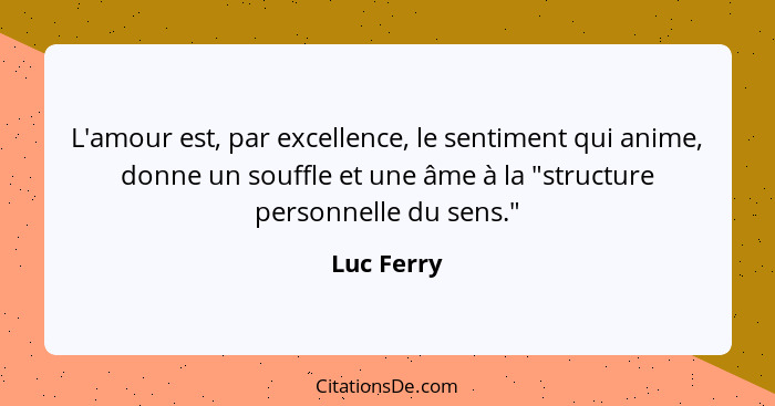 L'amour est, par excellence, le sentiment qui anime, donne un souffle et une âme à la "structure personnelle du sens."... - Luc Ferry