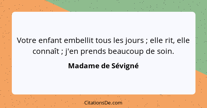 Votre enfant embellit tous les jours ; elle rit, elle connaît ; j'en prends beaucoup de soin.... - Madame de Sévigné