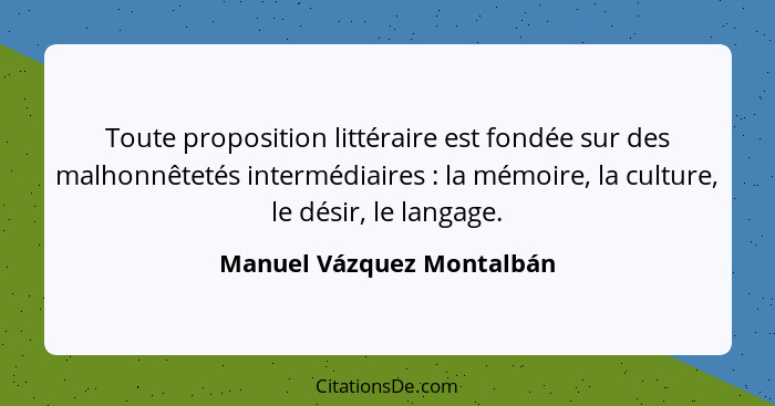 Toute proposition littéraire est fondée sur des malhonnêtetés intermédiaires : la mémoire, la culture, le désir, le la... - Manuel Vázquez Montalbán