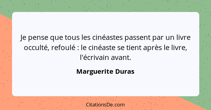 Je pense que tous les cinéastes passent par un livre occulté, refoulé : le cinéaste se tient après le livre, l'écrivain avant.... - Marguerite Duras