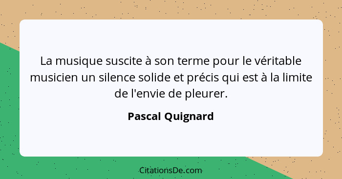 La musique suscite à son terme pour le véritable musicien un silence solide et précis qui est à la limite de l'envie de pleurer.... - Pascal Quignard