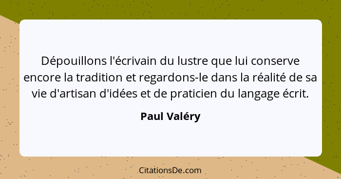 Dépouillons l'écrivain du lustre que lui conserve encore la tradition et regardons-le dans la réalité de sa vie d'artisan d'idées et de... - Paul Valéry